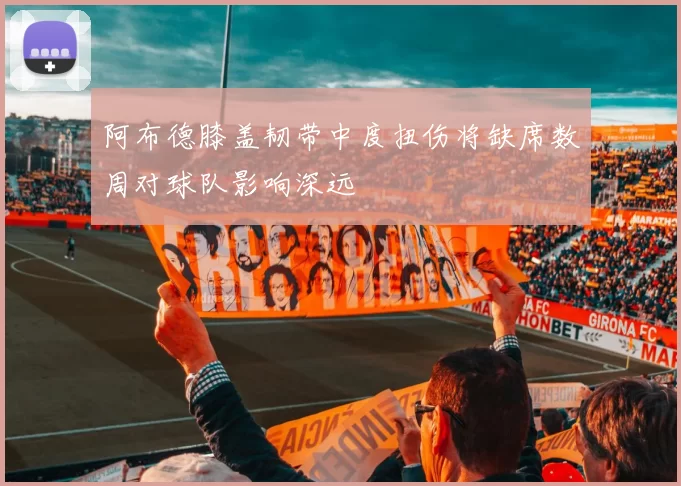 阿布德膝盖韧带中度扭伤将缺席数周对球队影响深远
