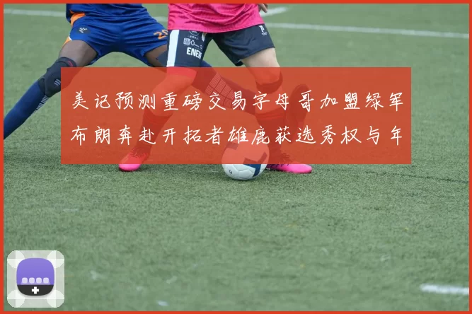 美记预测重磅交易字母哥加盟绿军布朗奔赴开拓者雄鹿获选秀权与年轻球员
