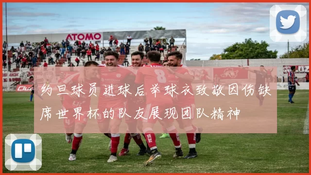 约旦球员进球后举球衣致敬因伤缺席世界杯的队友展现团队精神